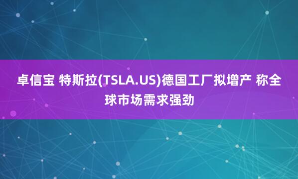 卓信宝 特斯拉(TSLA.US)德国工厂拟增产 称全球市场需求强劲