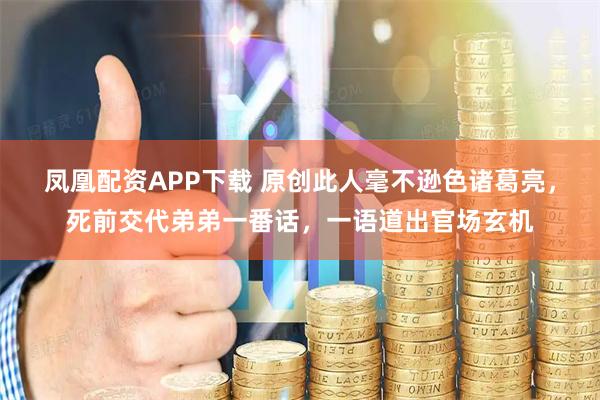 凤凰配资APP下载 原创此人毫不逊色诸葛亮，死前交代弟弟一番话，一语道出官场玄机