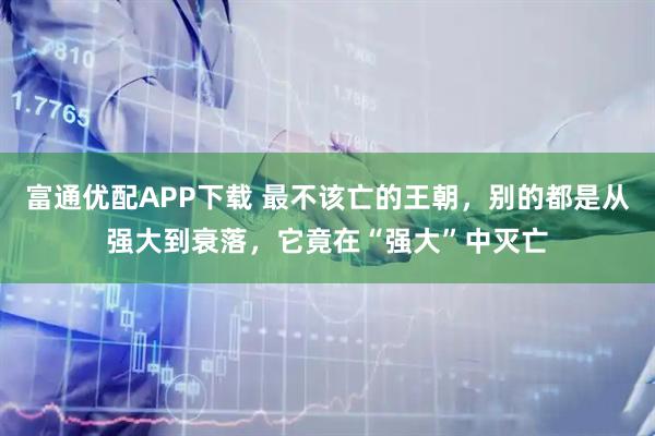 富通优配APP下载 最不该亡的王朝，别的都是从强大到衰落，它竟在“强大”中灭亡