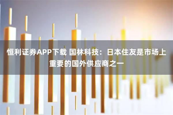 恒利证券APP下载 国林科技：日本住友是市场上重要的国外供应商之一