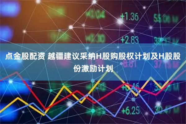 点金股配资 越疆建议采纳H股购股权计划及H股股份激励计划