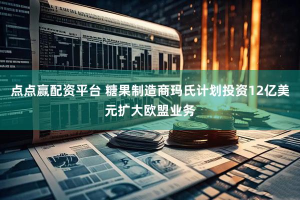 点点赢配资平台 糖果制造商玛氏计划投资12亿美元扩大欧盟业务