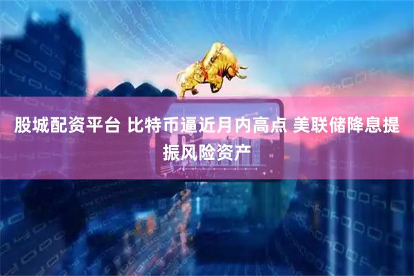 股城配资平台 比特币逼近月内高点 美联储降息提振风险资产