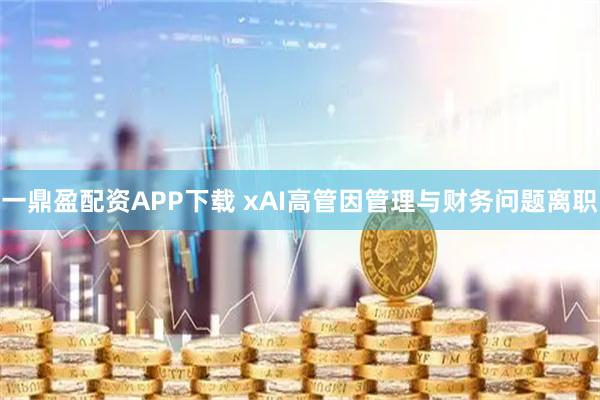 一鼎盈配资APP下载 xAI高管因管理与财务问题离职