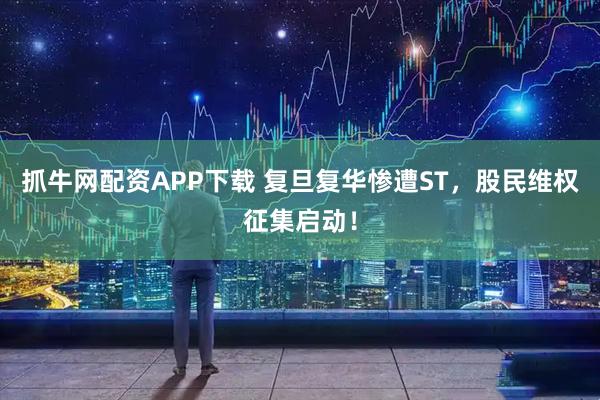 抓牛网配资APP下载 复旦复华惨遭ST，股民维权征集启动！