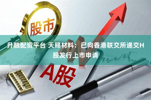 升融配资平台 天赐材料：已向香港联交所递交H股发行上市申请