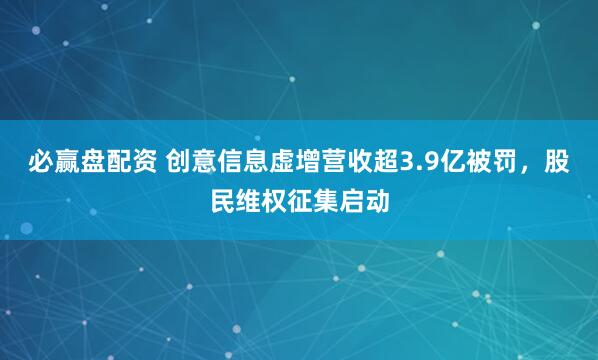 必赢盘配资 创意信息虚增营收超3.9亿被罚，股民维权征集启动