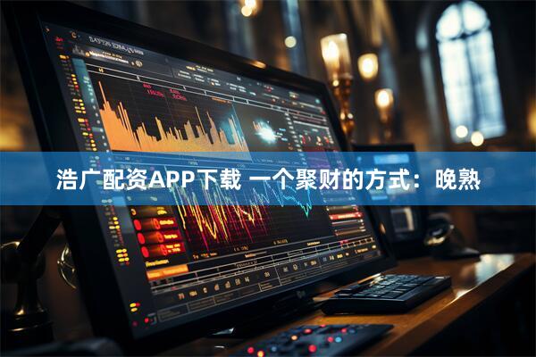 浩广配资APP下载 一个聚财的方式：晚熟