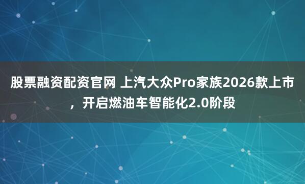 股票融资配资官网 上汽大众Pro家族2026款上市，开启燃油车智能化2.0阶段