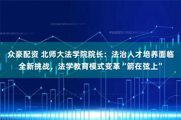 众豪配资 北师大法学院院长：法治人才培养面临全新挑战，法学教育模式变革“箭在弦上”