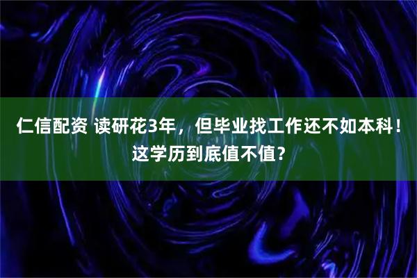 仁信配资 读研花3年，但毕业找工作还不如本科！这学历到底值不值？
