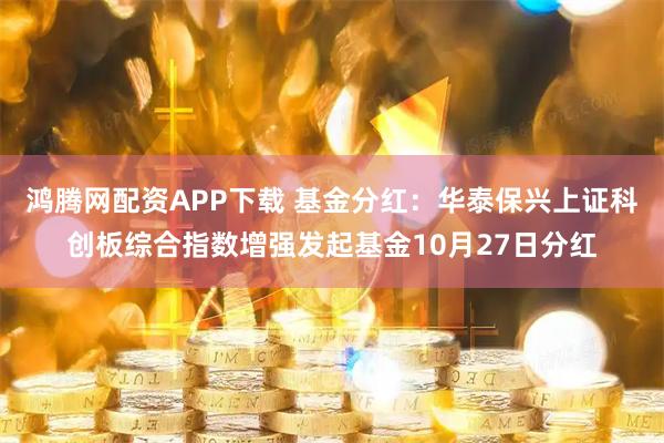 鸿腾网配资APP下载 基金分红：华泰保兴上证科创板综合指数增强发起基金10月27日分红