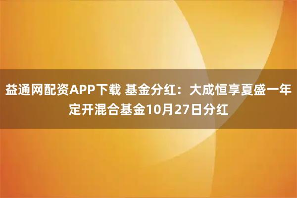益通网配资APP下载 基金分红：大成恒享夏盛一年定开混合基金10月27日分红
