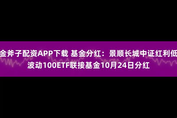 金斧子配资APP下载 基金分红：景顺长城中证红利低波动100ETF联接基金10月24日分红