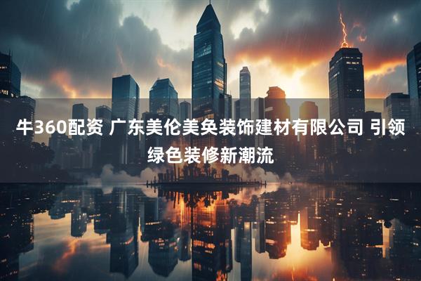 牛360配资 广东美伦美奂装饰建材有限公司 引领绿色装修新潮流