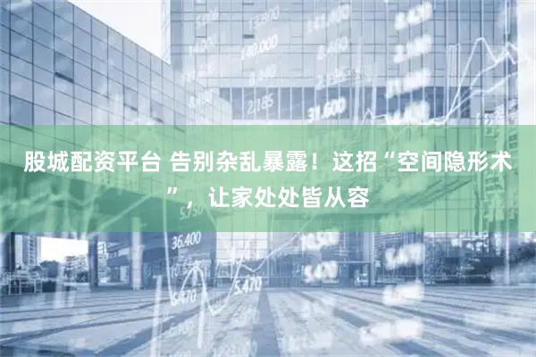 股城配资平台 告别杂乱暴露！这招“空间隐形术”，让家处处皆从容