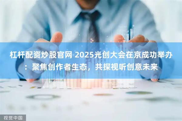 杠杆配资炒股官网 2025光创大会在京成功举办：聚焦创作者生态，共探视听创意未来