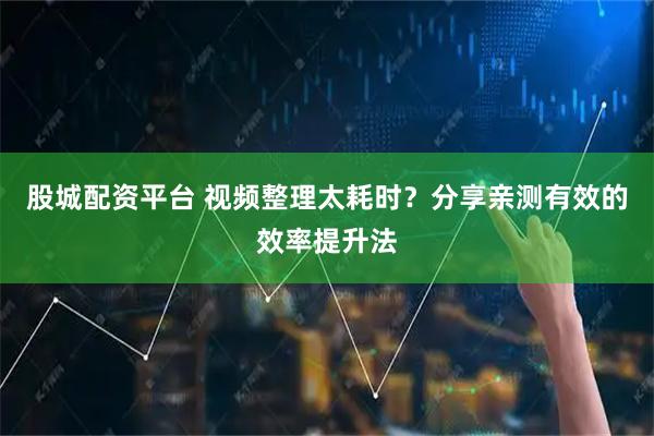 股城配资平台 视频整理太耗时？分享亲测有效的效率提升法