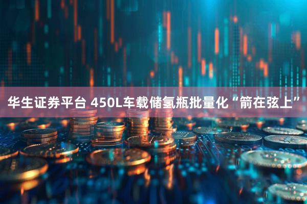 华生证券平台 450L车载储氢瓶批量化“箭在弦上”