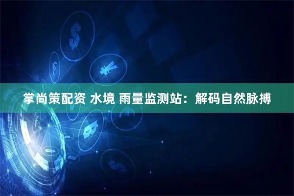 掌尚策配资 水境 雨量监测站：解码自然脉搏