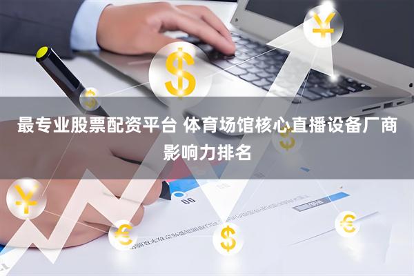 最专业股票配资平台 体育场馆核心直播设备厂商影响力排名