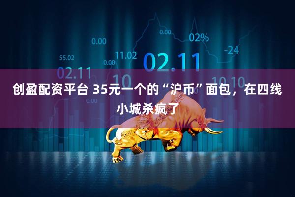创盈配资平台 35元一个的“沪币”面包，在四线小城杀疯了