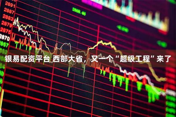 银易配资平台 西部大省，又一个“超级工程”来了