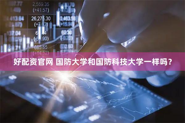 好配资官网 国防大学和国防科技大学一样吗？