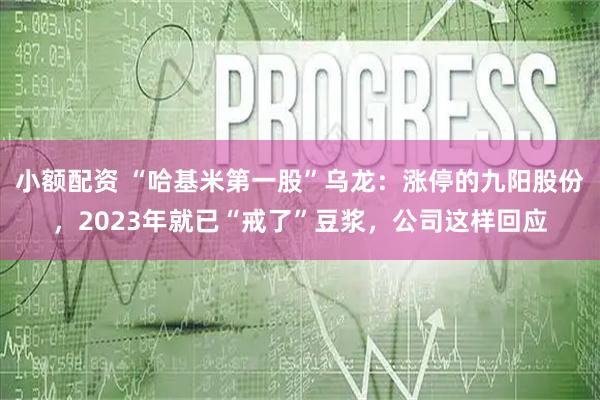 小额配资 “哈基米第一股”乌龙：涨停的九阳股份，2023年就已“戒了”豆浆，公司这样回应