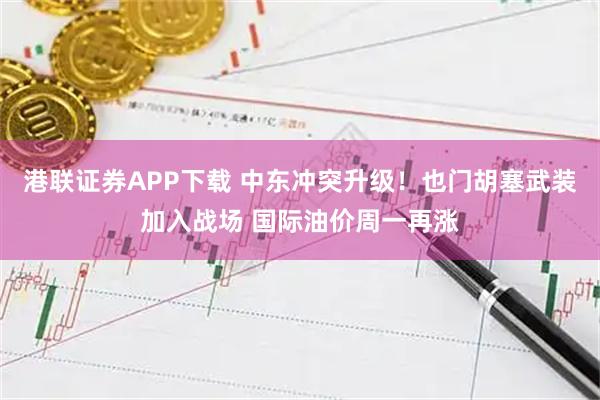 港联证券APP下载 中东冲突升级！也门胡塞武装加入战场 国际油价周一再涨