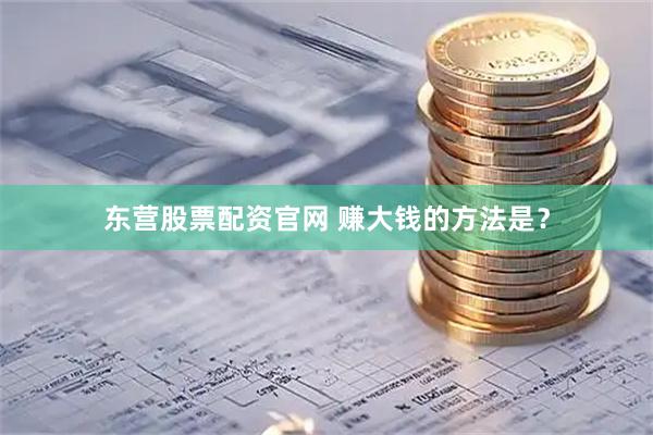 东营股票配资官网 赚大钱的方法是？
