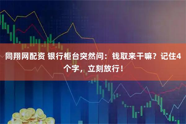 同翔网配资 银行柜台突然问：钱取来干嘛？记住4个字，立刻放行！