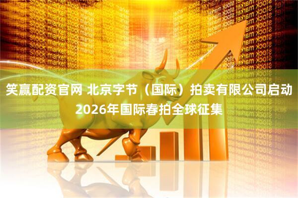 笑赢配资官网 北京字节（国际）拍卖有限公司启动2026年国际春拍全球征集