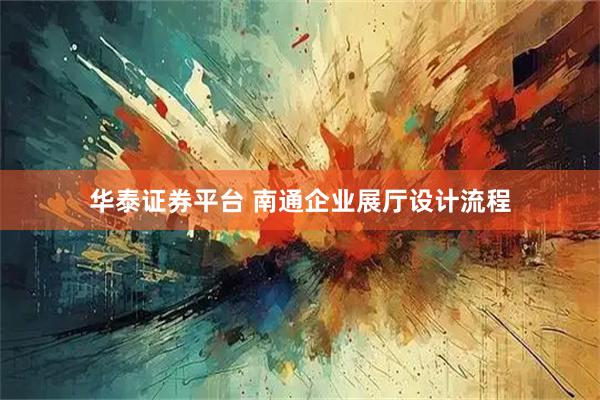 华泰证券平台 南通企业展厅设计流程