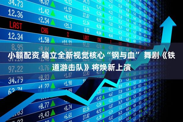 小额配资 确立全新视觉核心“钢与血” 舞剧《铁道游击队》将焕新上演