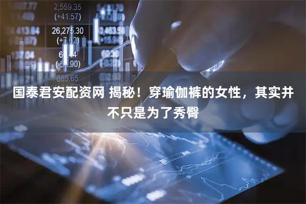 国泰君安配资网 揭秘！穿瑜伽裤的女性，其实并不只是为了秀臀