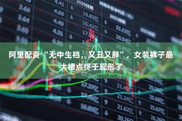 阿里配资 “无中生裆，又丑又胖”，女装裤子最大槽点终于现形了