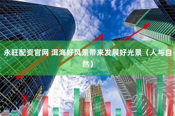 永旺配资官网 洱海好风景带来发展好光景（人与自然）