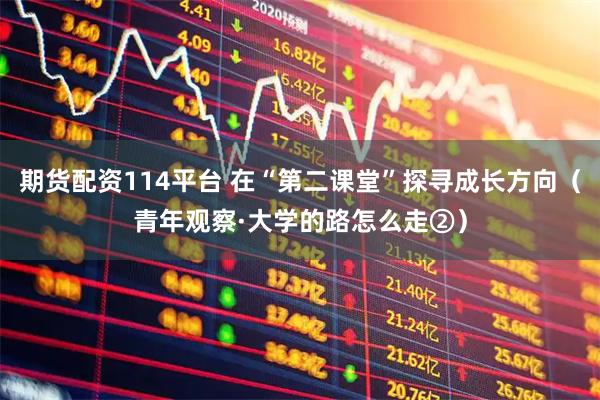 期货配资114平台 在“第二课堂”探寻成长方向（青年观察·大学的路怎么走②）