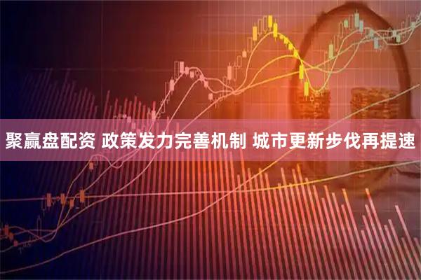 聚赢盘配资 政策发力完善机制 城市更新步伐再提速