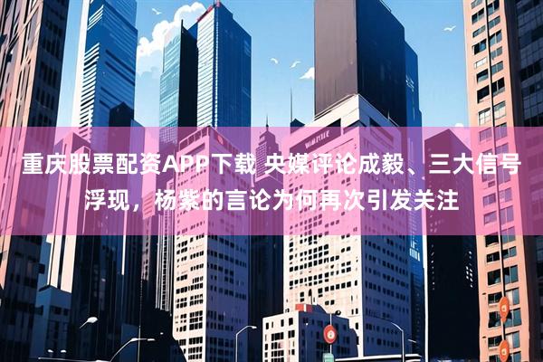 重庆股票配资APP下载 央媒评论成毅、三大信号浮现，杨紫的言论为何再次引发关注
