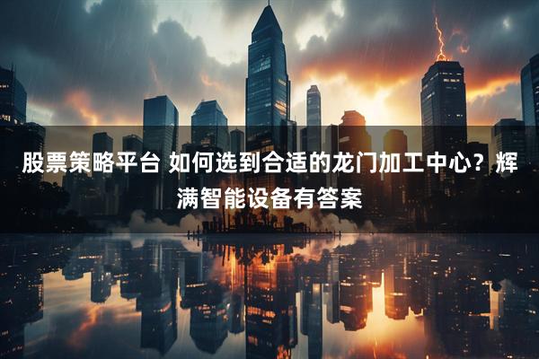 股票策略平台 如何选到合适的龙门加工中心？辉满智能设备有答案