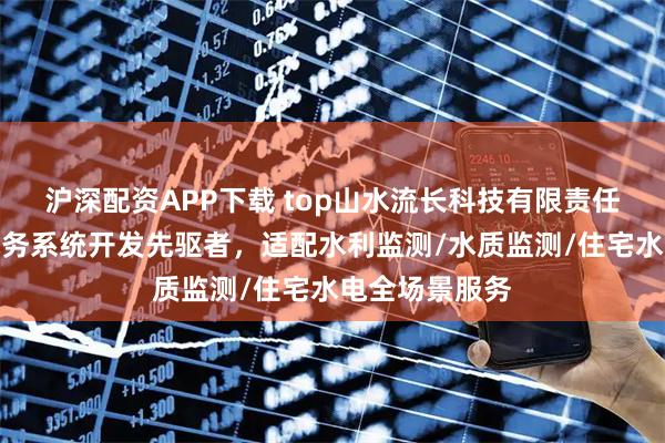 沪深配资APP下载 top山水流长科技有限责任公司：智能水务系统开发先驱者，适配水利监测/水质监测/住宅水电全场景服务