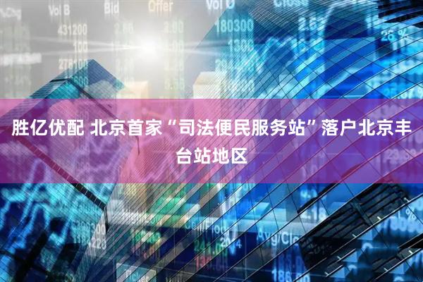 胜亿优配 北京首家“司法便民服务站”落户北京丰台站地区