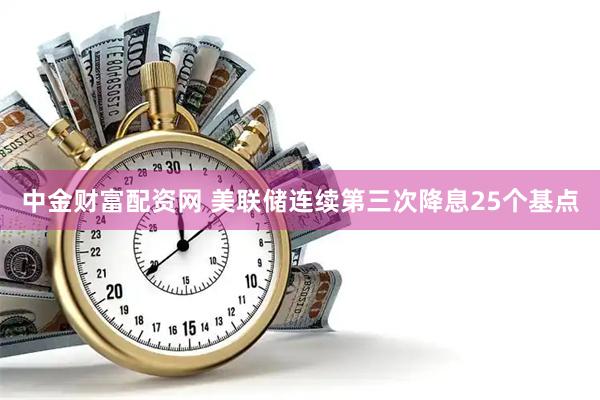 中金财富配资网 美联储连续第三次降息25个基点