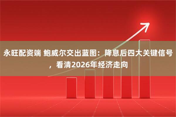 永旺配资端 鲍威尔交出蓝图：降息后四大关键信号，看清2026年经济走向