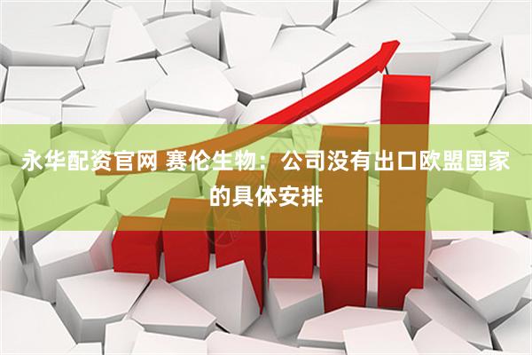 永华配资官网 赛伦生物：公司没有出口欧盟国家的具体安排