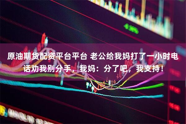 原油期货配资平台平台 老公给我妈打了一小时电话劝我别分手，我妈：分了吧，我支持！