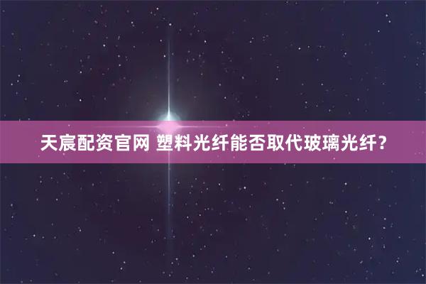 天宸配资官网 塑料光纤能否取代玻璃光纤？