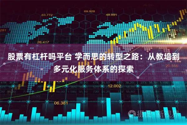 股票有杠杆吗平台 学而思的转型之路：从教培到多元化服务体系的探索